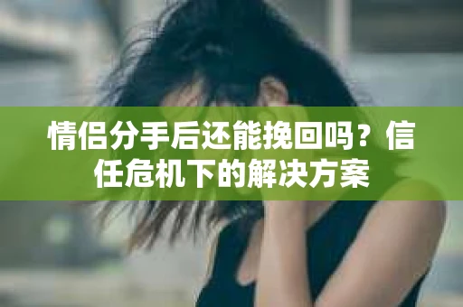 情侣分手后还能挽回吗？信任危机下的解决方案