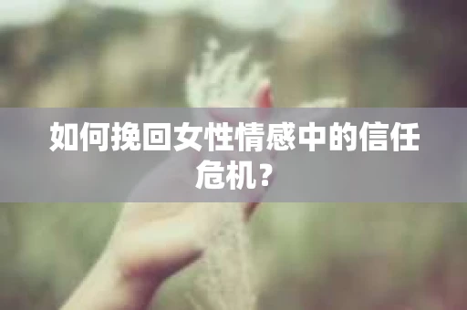 如何挽回女性情感中的信任危机？