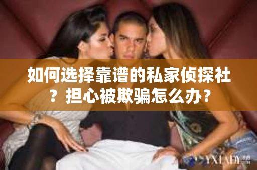 如何选择靠谱的私家侦探社？担心被欺骗怎么办？