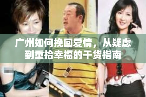 广州如何挽回爱情,从疑虑到重拾幸福的干货指南 广州如何挽回爱情,从疑虑到重拾幸福的干货指南