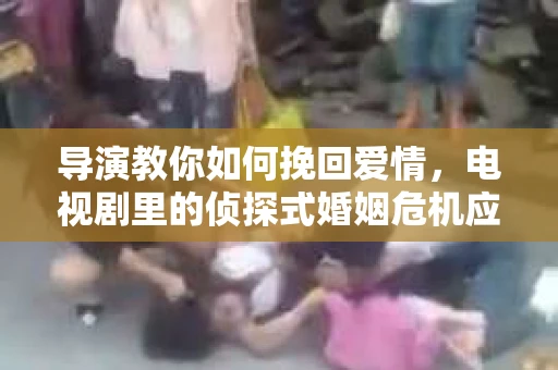 导演教你如何挽回爱情，电视剧里的侦探式婚姻危机应对法