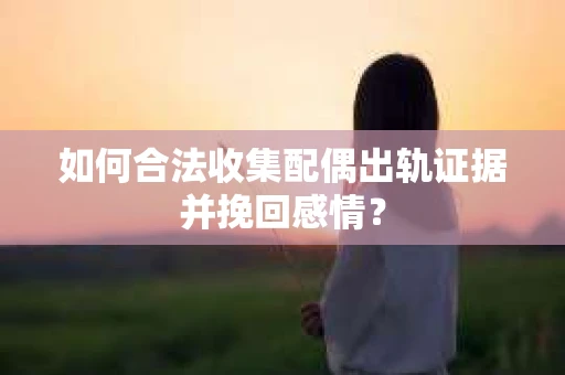 如何合法收集配偶出轨证据并挽回感情？
