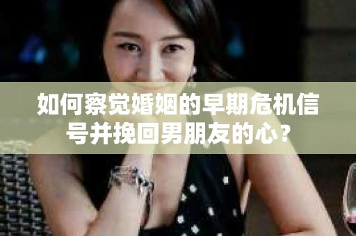 如何察觉婚姻的早期危机信号并挽回男朋友的心？
