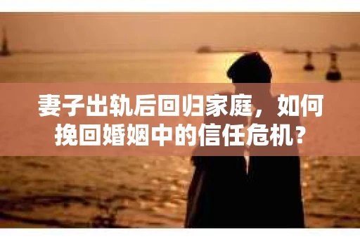 妻子出轨后回归家庭，如何挽回婚姻中的信任危机？