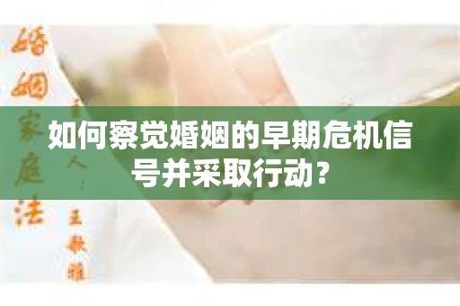 如何察觉婚姻的早期危机信号并采取行动？