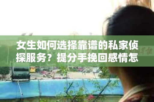 女生如何选择靠谱的私家侦探服务？提分手挽回感情怎么办？