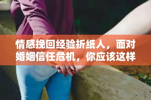 情感挽回经验折纸人，面对婚姻信任危机，你应该这样做