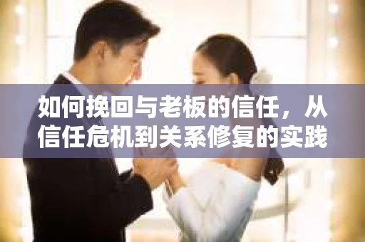 如何挽回与老板的信任，从信任危机到关系修复的实践指南