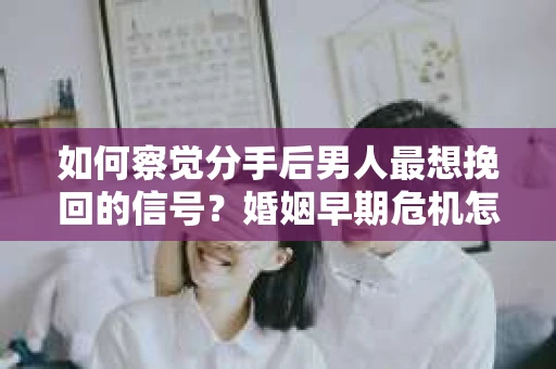 如何察觉分手后男人最想挽回的信号？婚姻早期危机怎么办？