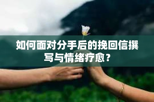 如何面对分手后的挽回信撰写与情绪疗愈？