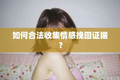 如何合法收集情感挽回证据？
