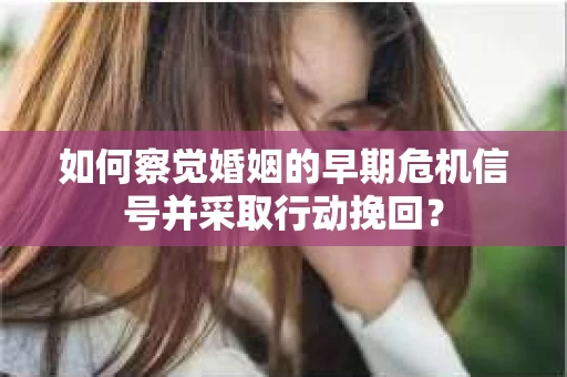 如何察觉婚姻的早期危机信号并采取行动挽回？