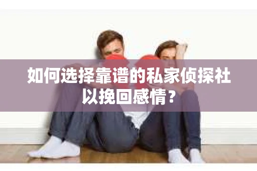 如何选择靠谱的私家侦探社以挽回感情？