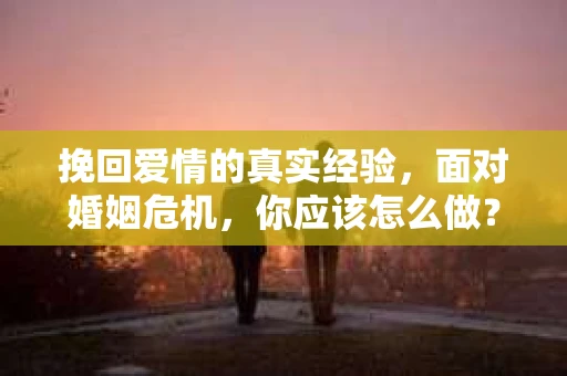 挽回爱情的真实经验，面对婚姻危机，你应该怎么做？