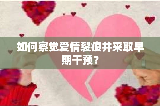 如何察觉爱情裂痕并采取早期干预？