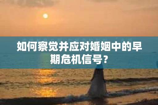 如何察觉并应对婚姻中的早期危机信号？