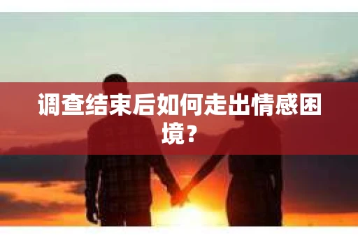 调查结束后如何走出情感困境？