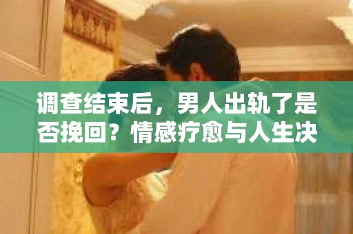 调查结束后,男人出轨了是否挽回?情感疗愈与人生决策的干货指南 调查结束后,男人出轨了是否挽回?情感疗愈与人生决策的干货指南
