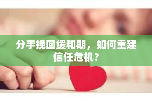 分手挽回缓和期，如何重建信任危机？