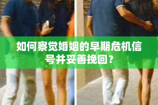 如何察觉婚姻的早期危机信号并妥善挽回？