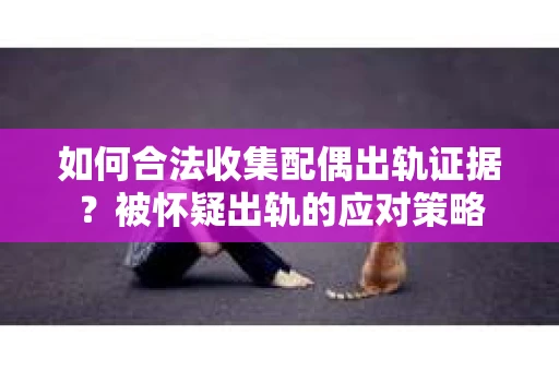 如何合法收集配偶出轨证据？被怀疑出轨的应对策略
