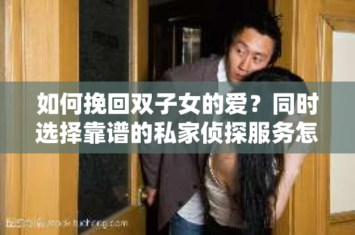 如何挽回双子女的爱？同时选择靠谱的私家侦探服务怎么办？