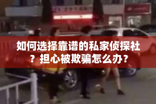 如何选择靠谱的私家侦探社？担心被欺骗怎么办？