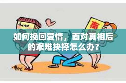 如何挽回爱情，面对真相后的艰难抉择怎么办？