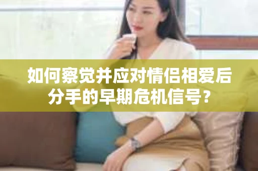 如何察觉并应对情侣相爱后分手的早期危机信号？