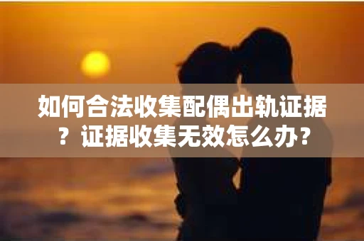 如何合法收集配偶出轨证据？证据收集无效怎么办？