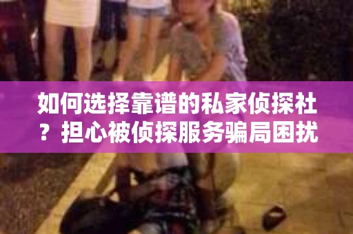 如何选择靠谱的私家侦探社？担心被侦探服务骗局困扰怎么办？