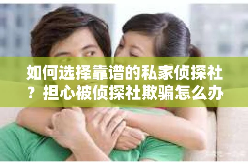 如何选择靠谱的私家侦探社？担心被侦探社欺骗怎么办？