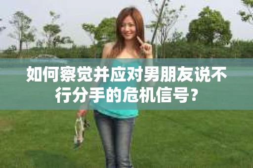 如何察觉并应对男朋友说不行分手的危机信号？