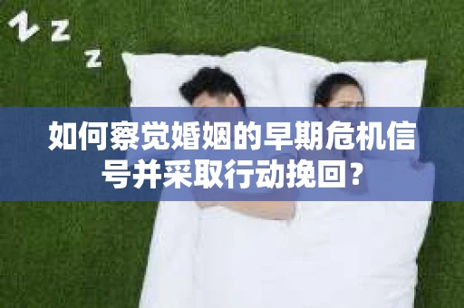 如何察觉婚姻的早期危机信号并采取行动挽回？
