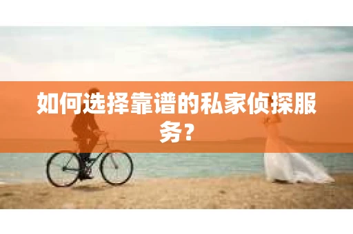 如何选择靠谱的私家侦探服务？