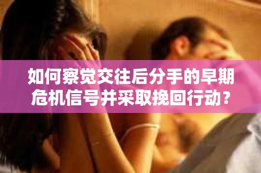 如何察觉交往后分手的早期危机信号并采取挽回行动？