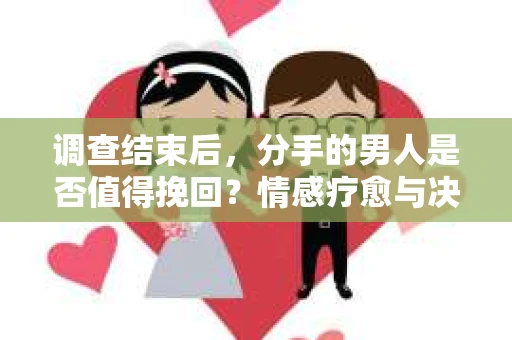调查结束后，分手的男人是否值得挽回？情感疗愈与决策之路