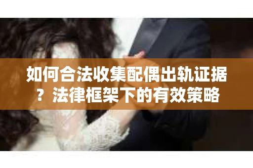 如何合法收集配偶出轨证据？法律框架下的有效策略