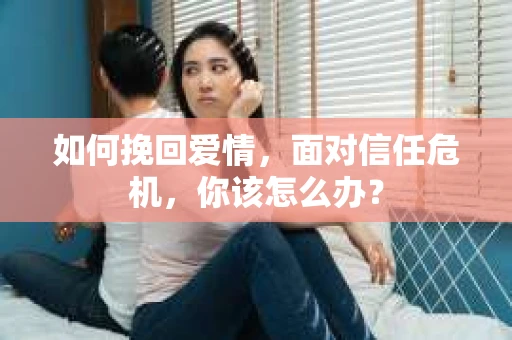 如何挽回爱情，面对信任危机，你该怎么办？