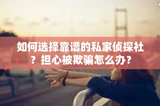 如何选择靠谱的私家侦探社？担心被欺骗怎么办？
