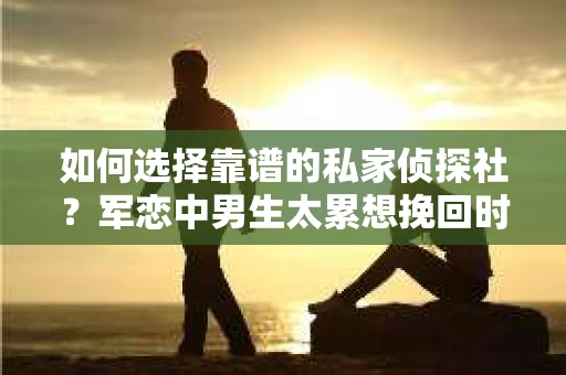 如何选择靠谱的私家侦探社？军恋中男生太累想挽回时怎么办？