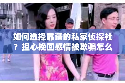 如何选择靠谱的私家侦探社？担心挽回感情被欺骗怎么办？
