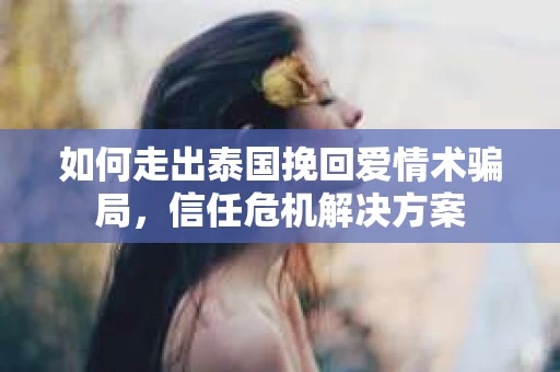 如何走出泰国挽回爱情术骗局，信任危机解决方案