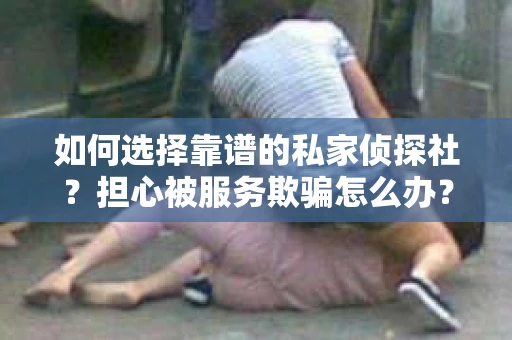 如何选择靠谱的私家侦探社？担心被服务欺骗怎么办？