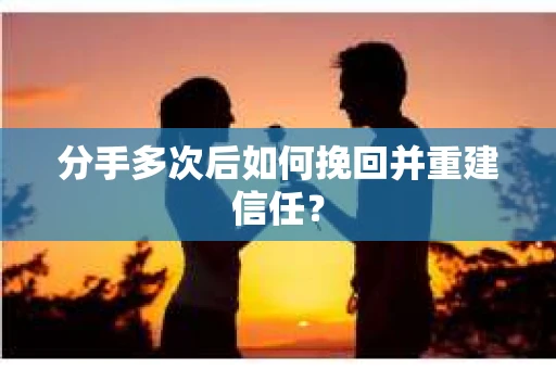 分手多次后如何挽回并重建信任？