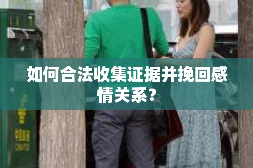 如何合法收集证据并挽回感情关系？