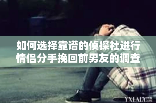 如何选择靠谱的侦探社进行情侣分手挽回前男友的调查？
