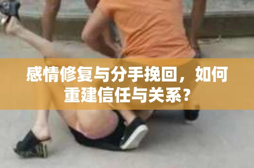 感情修复与分手挽回，如何重建信任与关系？