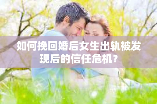 如何挽回婚后女生出轨被发现后的信任危机？