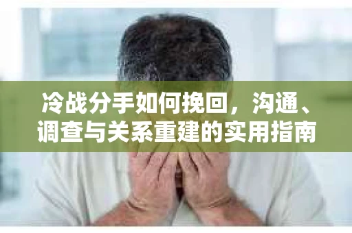 冷战分手如何挽回，沟通、调查与关系重建的实用指南